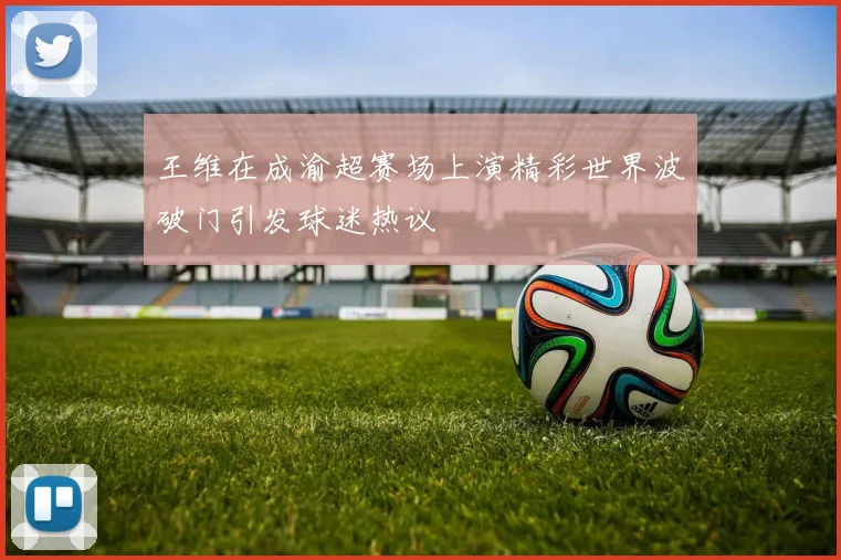 王维在成渝超赛场上演精彩世界波破门引发球迷热议
