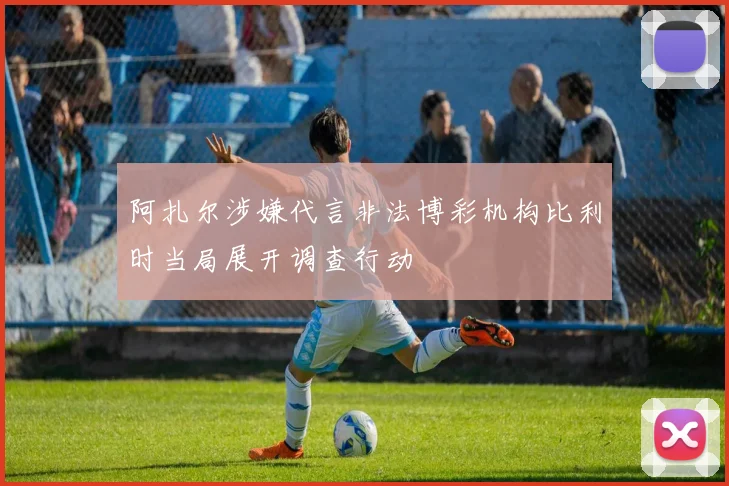 阿扎尔涉嫌代言非法博彩机构比利时当局展开调查行动