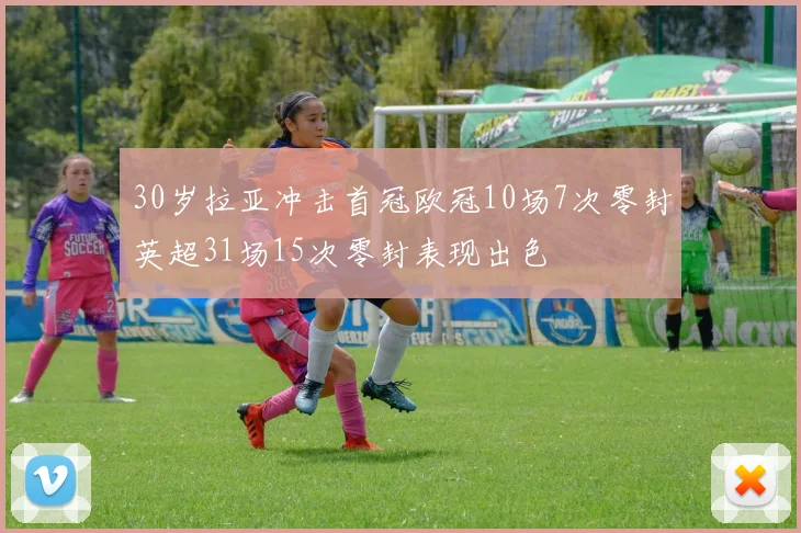 30岁拉亚冲击首冠欧冠10场7次零封英超31场15次零封表现出色