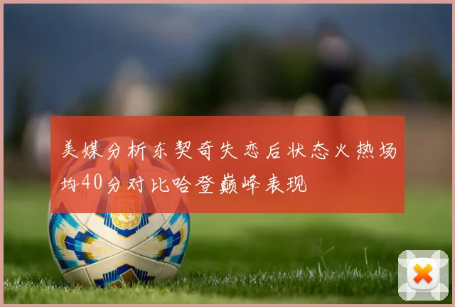 美媒分析东契奇失恋后状态火热场均40分对比哈登巅峰表现