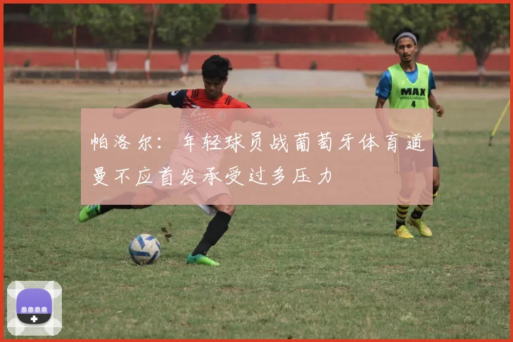 帕洛尔：年轻球员战葡萄牙体育道曼不应首发承受过多压力