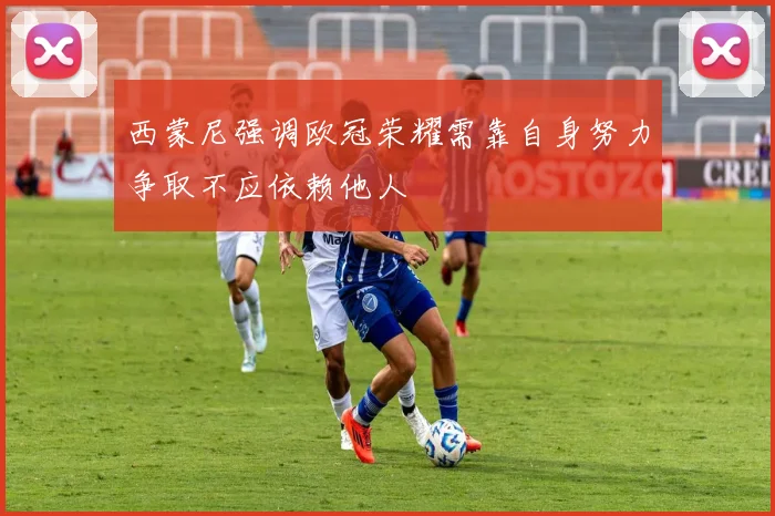 西蒙尼强调欧冠荣耀需靠自身努力争取不应依赖他人