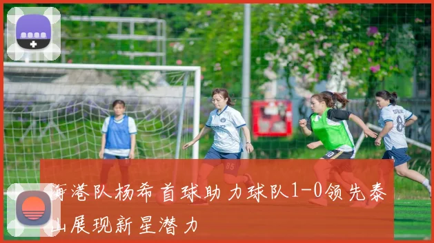 海港队杨希首球助力球队1-0领先泰山展现新星潜力